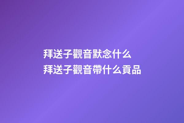 拜送子觀音默念什么 拜送子觀音帶什么貢品